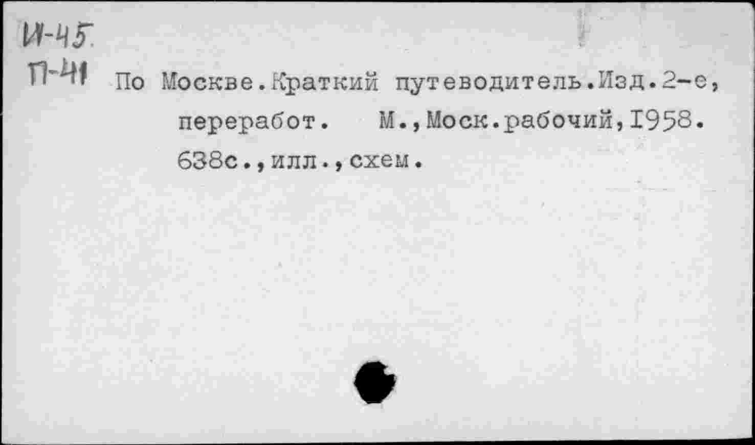 ﻿п-м
По Москве.Краткий путеводитель.Изд.2-переработ. М.,Моск.рабочий,1958 638с.,илл.,схем.